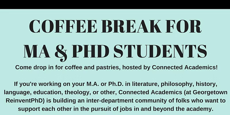 Coffee Break for MA and PhD students in the humanities event banner. Caption: Come drop in for coffee and pastries, hosted by Connected Academics! If you're working on your M.A. or Ph.D in literature, philosophy, history, language, education, theology, or other, Connected Academics (at Georgetown Reinvent PhD) is building an inter-departament community of folks who want to support each other in the pursuit of jobs in and beyond the academy.